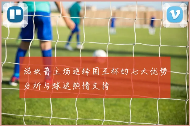 诺坎普主场逆转国王杯的七大优势分析与球迷热情支持