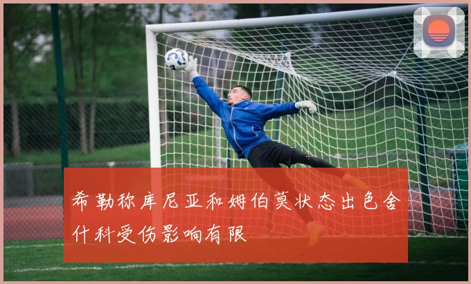 希勒称库尼亚和姆伯莫状态出色舍什科受伤影响有限