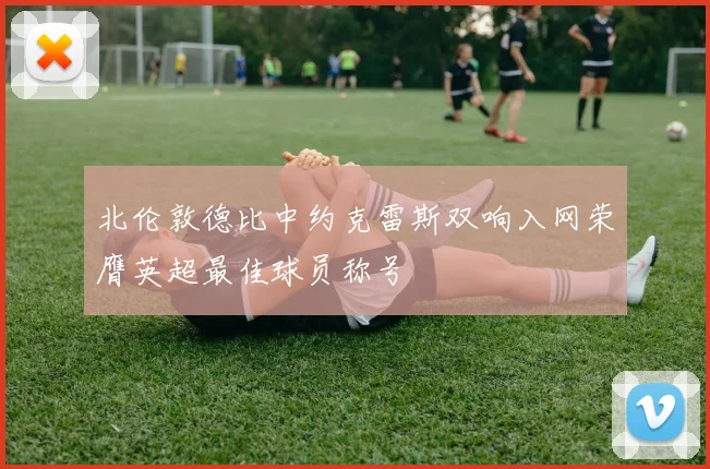 北伦敦德比中约克雷斯双响入网荣膺英超最佳球员称号