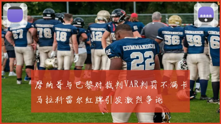 摩纳哥与巴黎对裁判VAR判罚不满卡马拉科雷尔红牌引发激烈争论