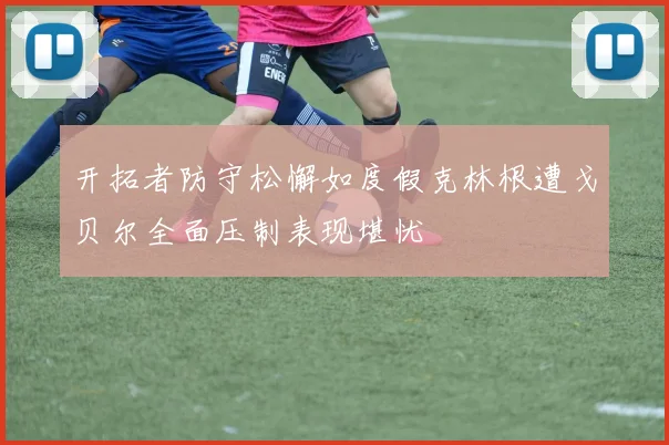 开拓者防守松懈如度假克林根遭戈贝尔全面压制表现堪忧