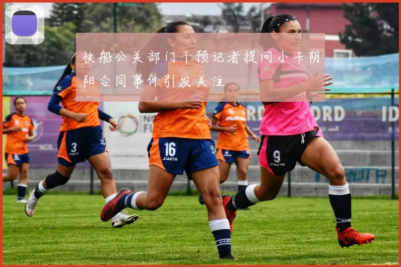 快船公关部门干预记者提问小卡阴阳合同事件引发关注