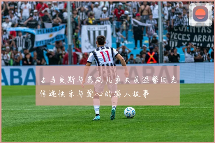 吉马良斯与患病儿童共度温馨时光传递快乐与爱心的感人故事