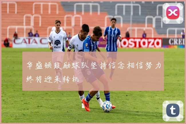 华盛顿鼓励球队坚持信念相信努力终将迎来转机
