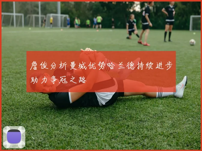 詹俊分析曼城优势哈兰德持续进步助力争冠之路