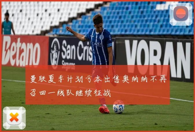 曼联夏季计划亏本出售奥纳纳不再召回一线队继续征战