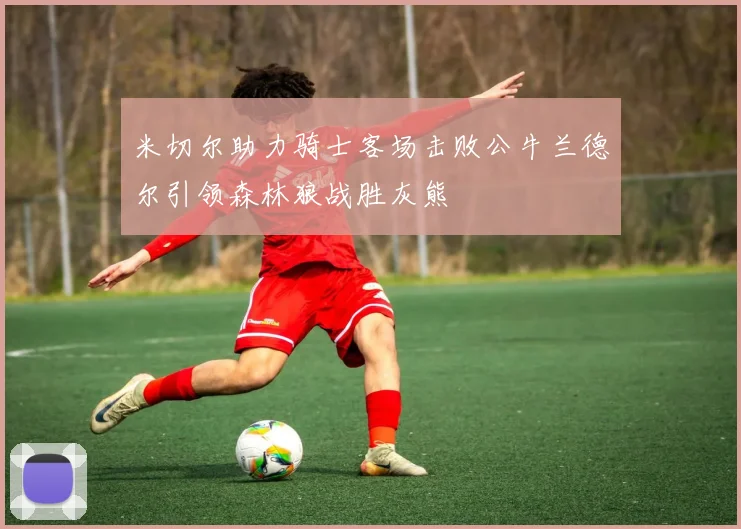 米切尔助力骑士客场击败公牛兰德尔引领森林狼战胜灰熊