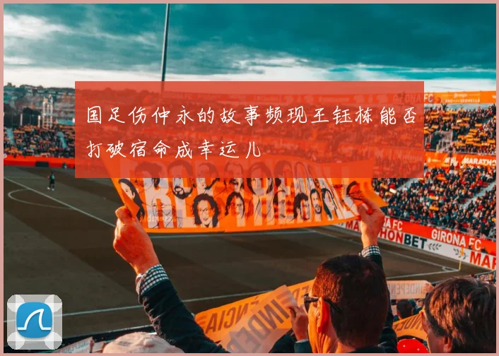 国足伤仲永的故事频现王钰栋能否打破宿命成幸运儿