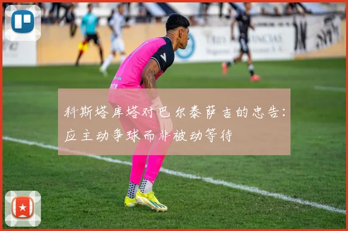 科斯塔库塔对巴尔泰萨吉的忠告：应主动争球而非被动等待