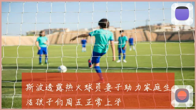 斯波透露热火球员妻子助力家庭生活孩子们周五正常上学