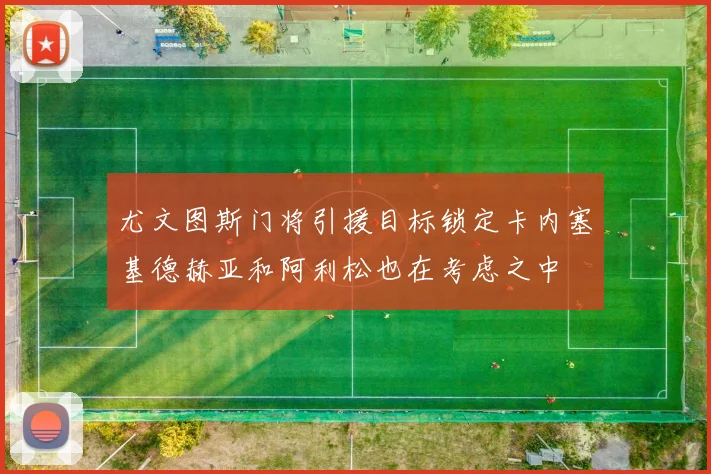 尤文图斯门将引援目标锁定卡内塞基德赫亚和阿利松也在考虑之中