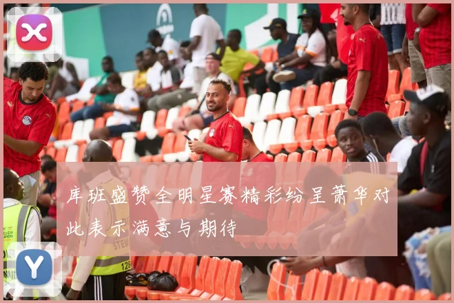 库班盛赞全明星赛精彩纷呈萧华对此表示满意与期待