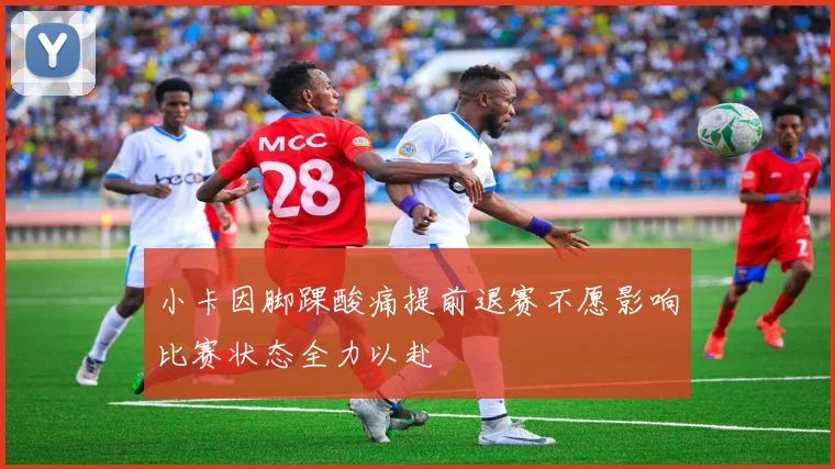 小卡因脚踝酸痛提前退赛不愿影响比赛状态全力以赴