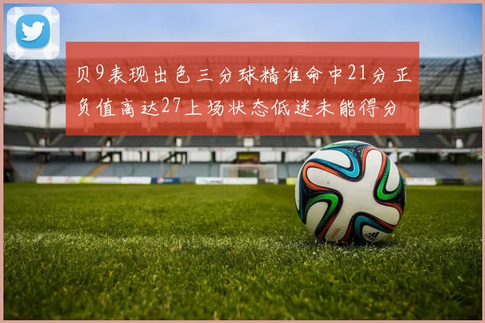 贝9表现出色三分球精准命中21分正负值高达27上场状态低迷未能得分
