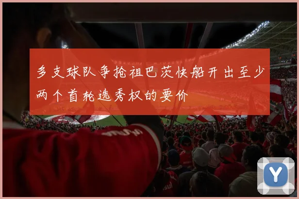 多支球队争抢祖巴茨快船开出至少两个首轮选秀权的要价