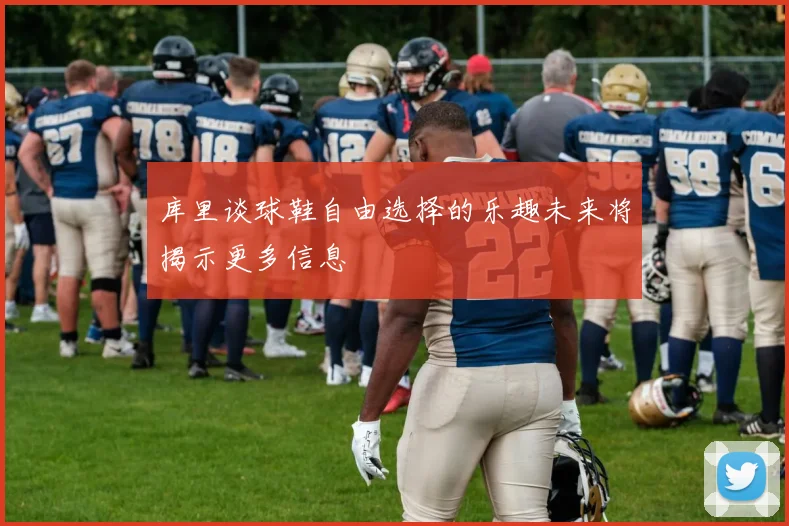 库里谈球鞋自由选择的乐趣未来将揭示更多信息