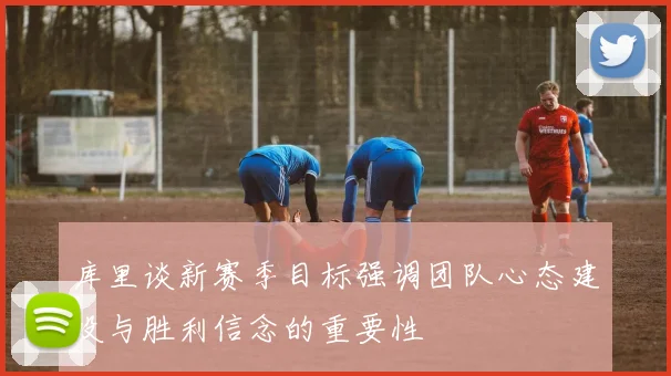库里谈新赛季目标强调团队心态建设与胜利信念的重要性