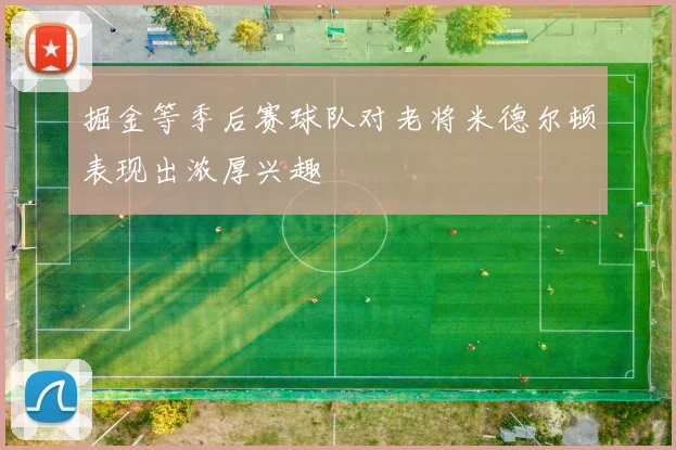 掘金等季后赛球队对老将米德尔顿表现出浓厚兴趣