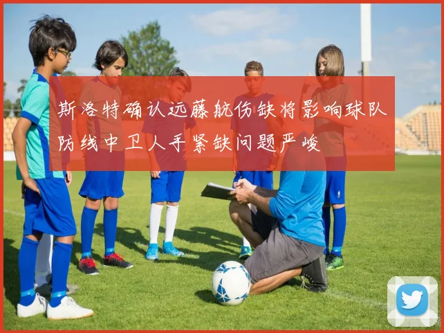斯洛特确认远藤航伤缺将影响球队防线中卫人手紧缺问题严峻