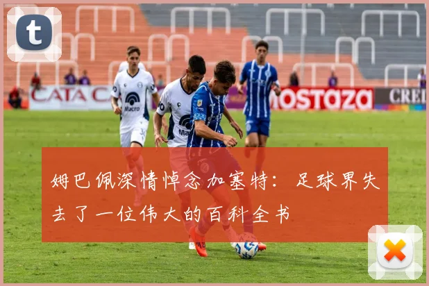 姆巴佩深情悼念加塞特：足球界失去了一位伟大的百科全书