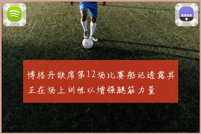 博格丹缺席第12场比赛船记透露其正在场上训练以增强腿筋力量