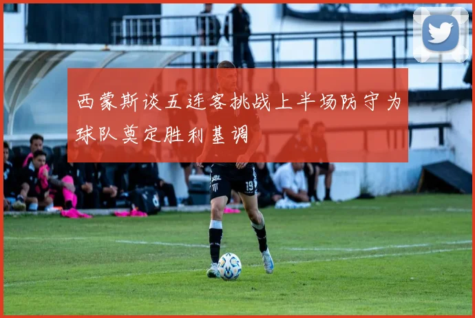 西蒙斯谈五连客挑战上半场防守为球队奠定胜利基调