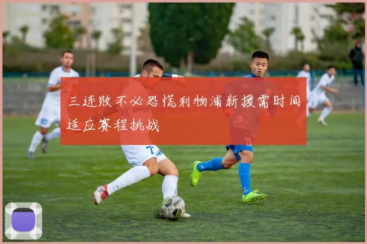 三连败不必恐慌利物浦新援需时间适应赛程挑战