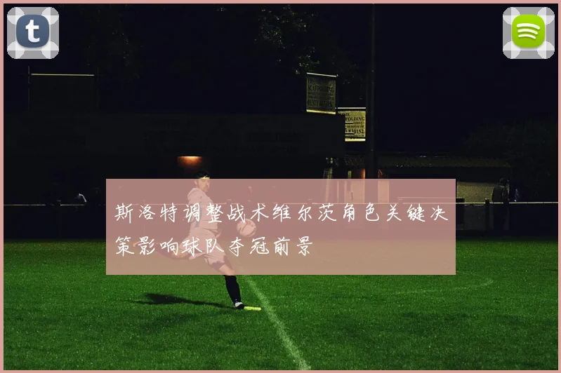 斯洛特调整战术维尔茨角色关键决策影响球队夺冠前景
