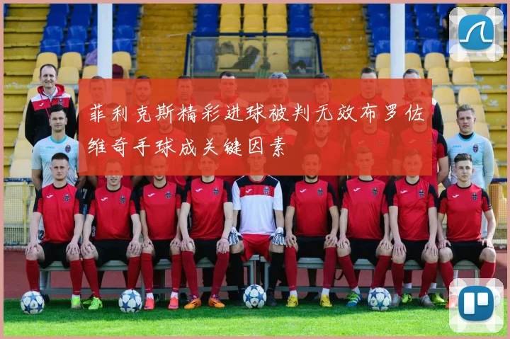 菲利克斯精彩进球被判无效布罗佐维奇手球成关键因素