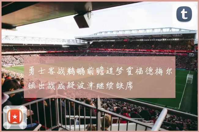 勇士客战鹈鹕前瞻追梦霍福德梅尔顿出战成疑波津继续缺席