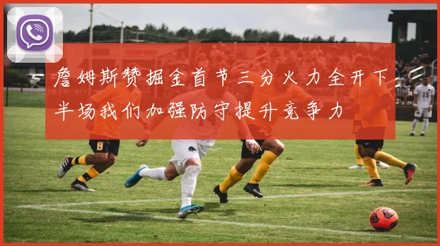詹姆斯赞掘金首节三分火力全开下半场我们加强防守提升竞争力