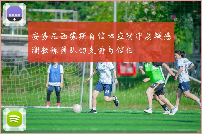 安芬尼西蒙斯自信回应防守质疑感谢教练团队的支持与信任