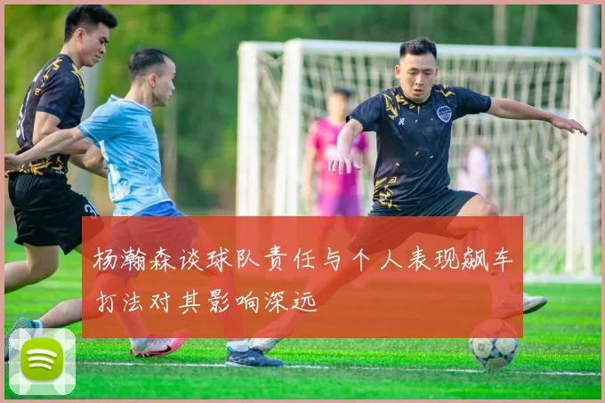 杨瀚森谈球队责任与个人表现飙车打法对其影响深远
