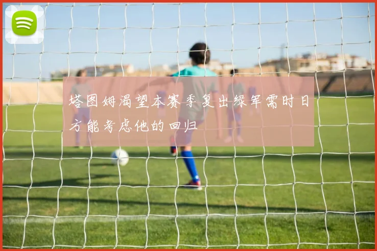 塔图姆渴望本赛季复出绿军需时日方能考虑他的回归
