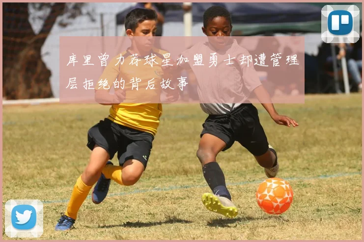库里曾力荐球星加盟勇士却遭管理层拒绝的背后故事