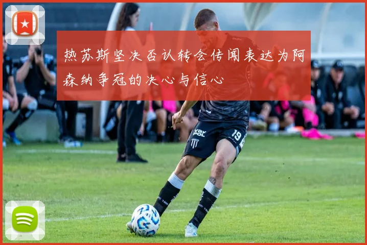 热苏斯坚决否认转会传闻表达为阿森纳争冠的决心与信心