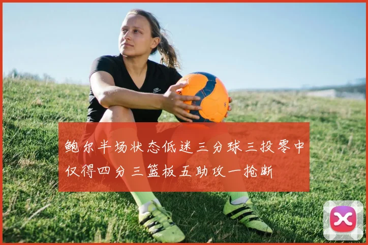 鲍尔半场状态低迷三分球三投零中仅得四分三篮板五助攻一抢断