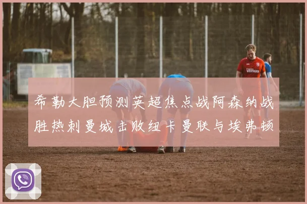 希勒大胆预测英超焦点战阿森纳战胜热刺曼城击败纽卡曼联与埃弗顿握手言和