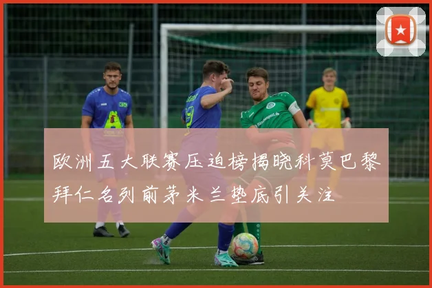 欧洲五大联赛压迫榜揭晓科莫巴黎拜仁名列前茅米兰垫底引关注
