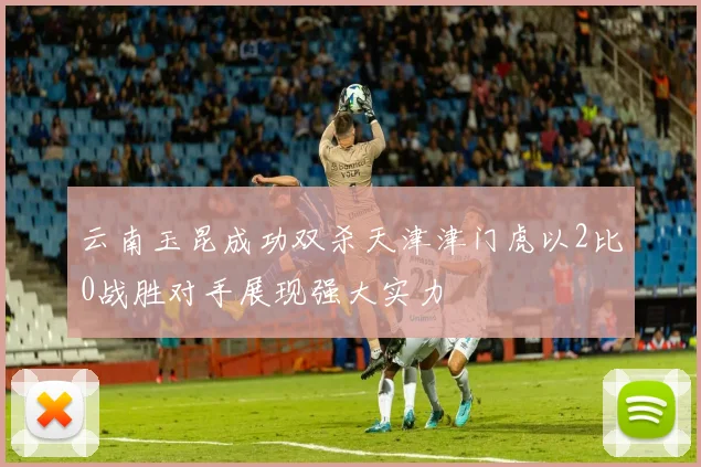 云南玉昆成功双杀天津津门虎以2比0战胜对手展现强大实力