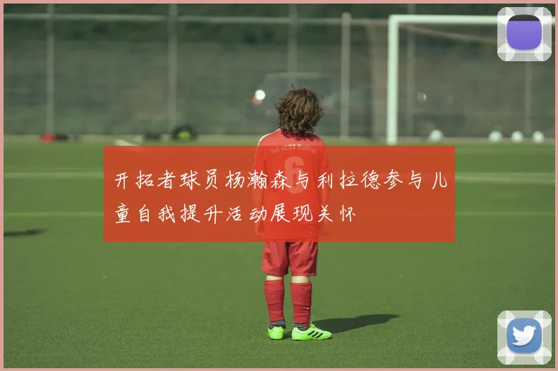 开拓者球员杨瀚森与利拉德参与儿童自我提升活动展现关怀