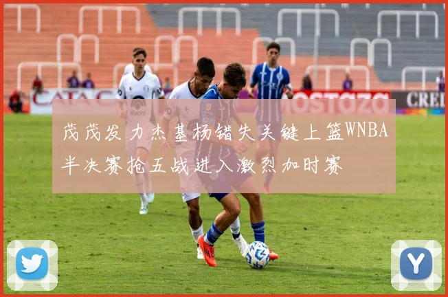 茂茂发力杰基杨错失关键上篮WNBA半决赛抢五战进入激烈加时赛