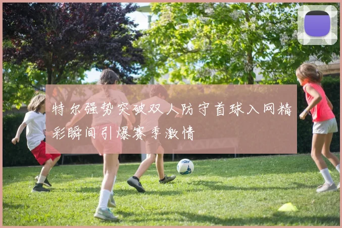 特尔强势突破双人防守首球入网精彩瞬间引爆赛季激情