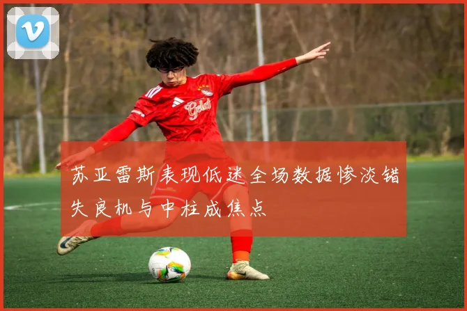 苏亚雷斯表现低迷全场数据惨淡错失良机与中柱成焦点