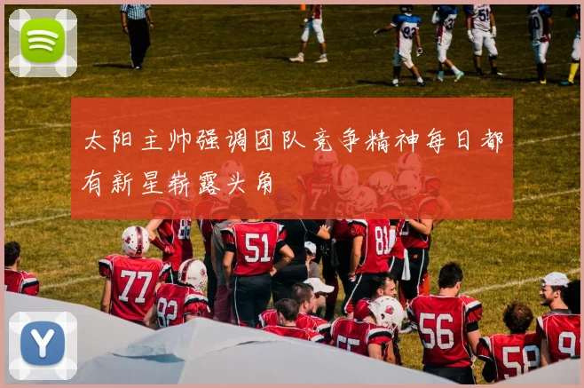 太阳主帅强调团队竞争精神每日都有新星崭露头角