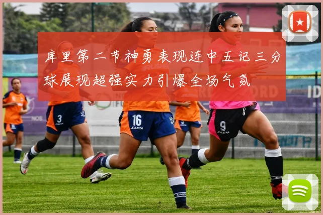 库里第二节神勇表现连中五记三分球展现超强实力引爆全场气氛