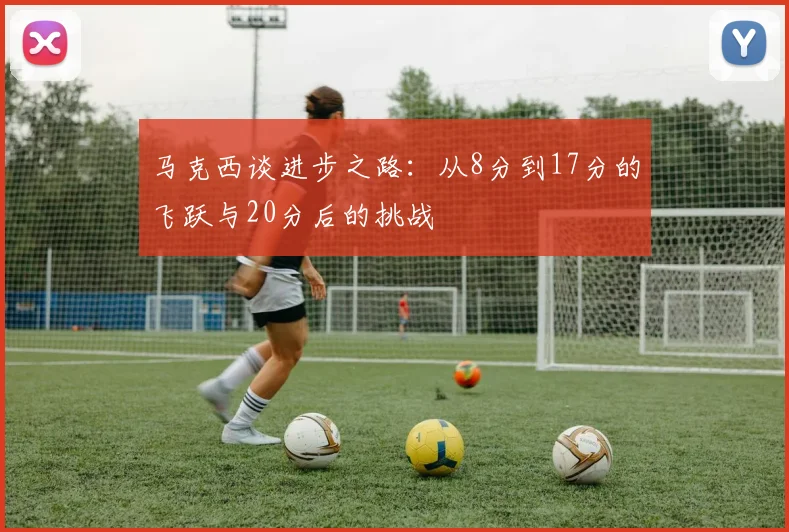 马克西谈进步之路：从8分到17分的飞跃与20分后的挑战