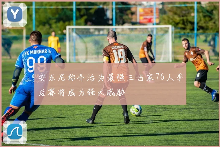 安东尼称乔治为最强三当家76人季后赛将成为强大威胁