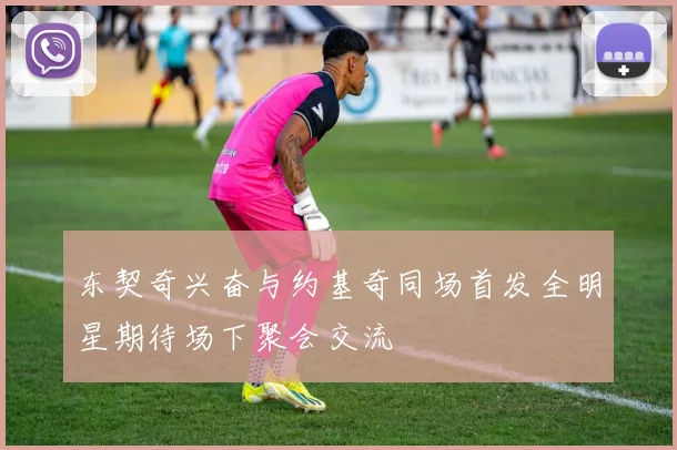 东契奇兴奋与约基奇同场首发全明星期待场下聚会交流