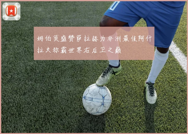 姆伯莫盛赞萨拉赫为非洲最佳阿什拉夫称霸世界右后卫之巅